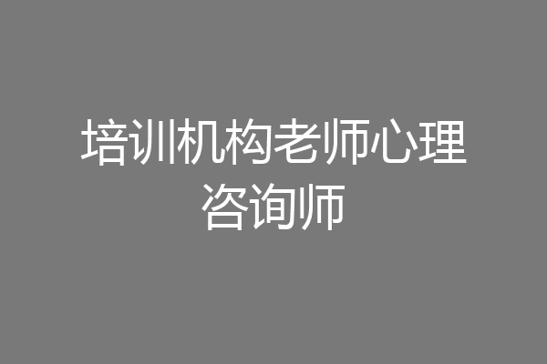 培训机构老师心理咨询师