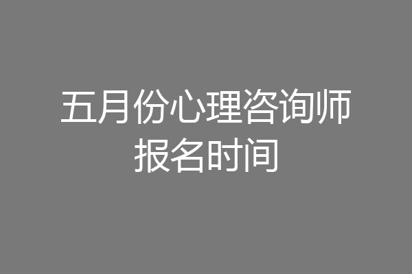 五月份心理咨询师报名时间