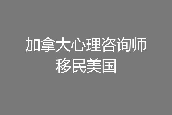 加拿大心理咨询师移民美国