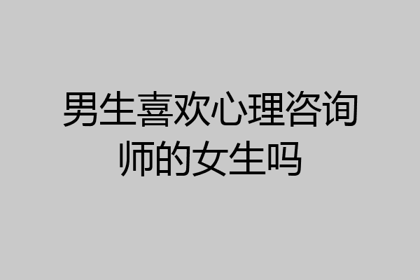男生喜欢心理咨询师的女生吗