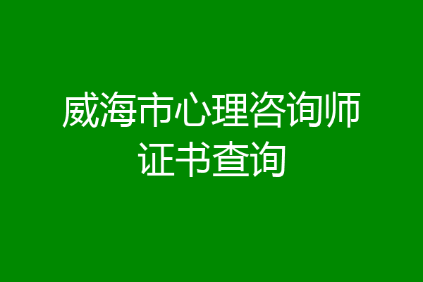 威海市心理咨询师证书查询