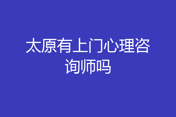 太原有上门心理咨询师吗