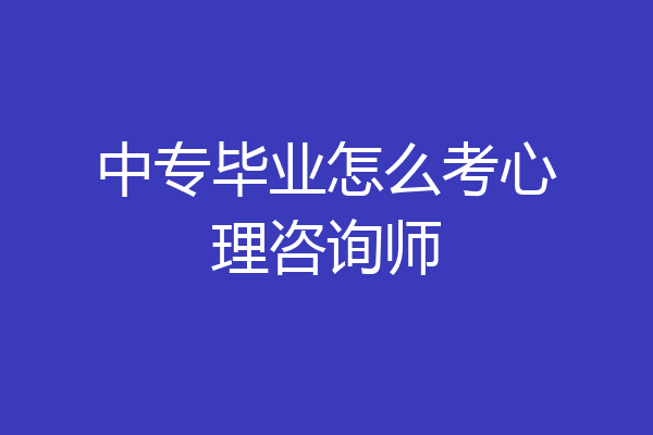 中专毕业怎么考心理咨询师