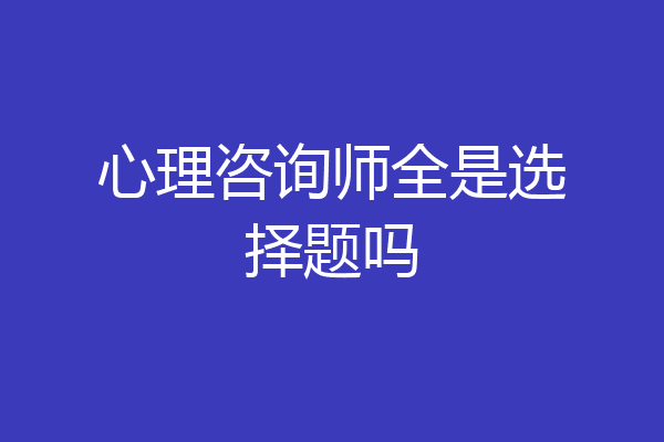 心理咨询师全是选择题吗