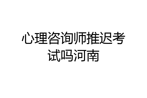 心理咨询师推迟考试吗河南