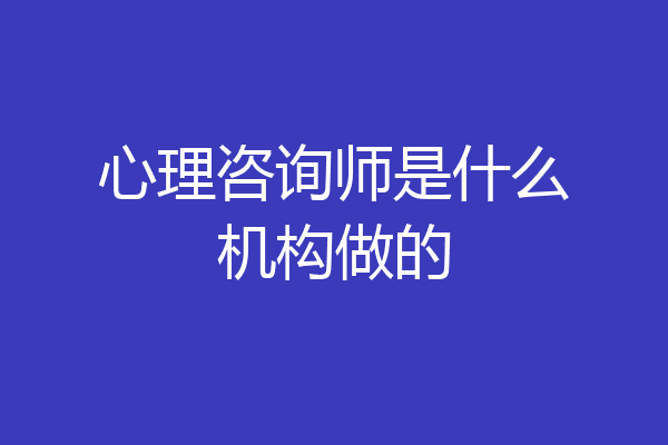 心理咨询师是什么机构做的