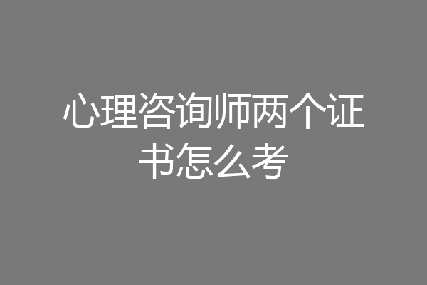 心理咨询师两个证书怎么考