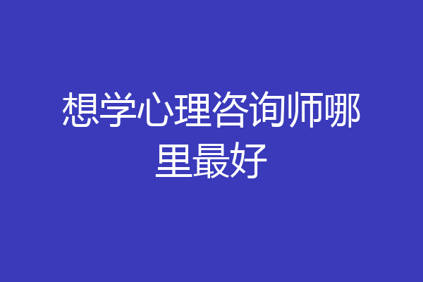 想学心理咨询师哪里最好