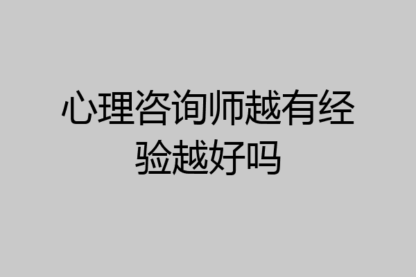 心理咨询师越有经验越好吗