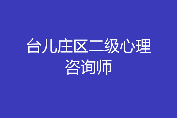 台儿庄区二级心理咨询师