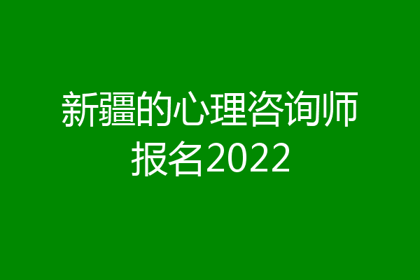 新疆的心理咨询师报名2022