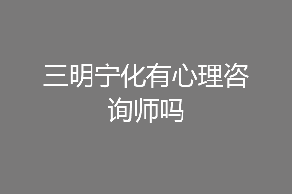 三明宁化有心理咨询师吗