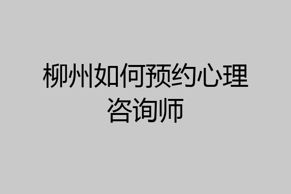 柳州如何预约心理咨询师