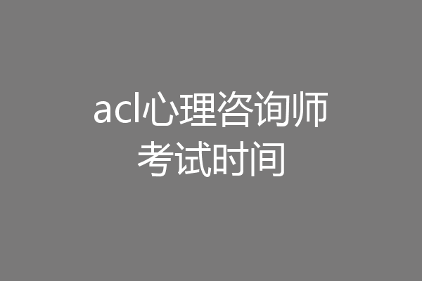 acl心理咨询师考试时间