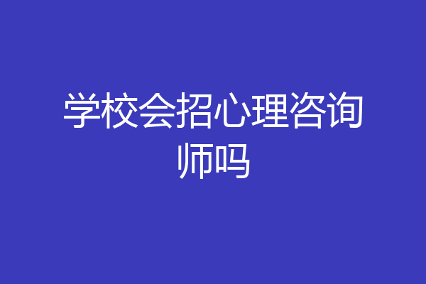 学校会招心理咨询师吗
