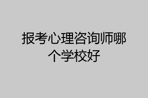 报考心理咨询师哪个学校好