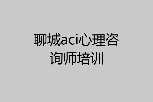 聊城aci心理咨询师培训