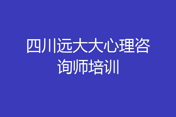 四川远大大心理咨询师培训