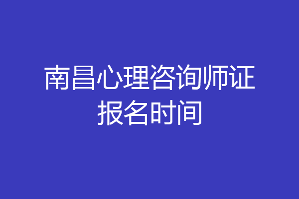 南昌心理咨询师证报名时间