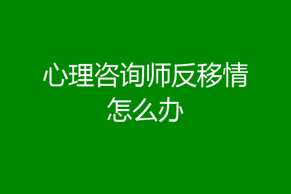 心理咨询师反移情怎么办