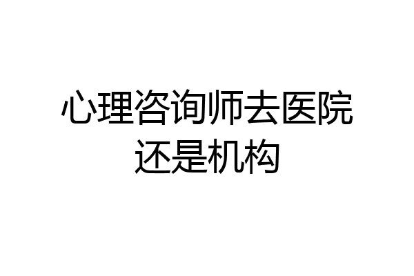 心理咨询师去医院还是机构