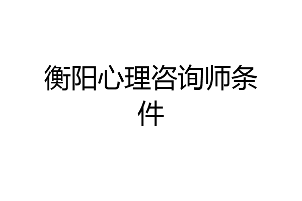 衡阳心理咨询师条件