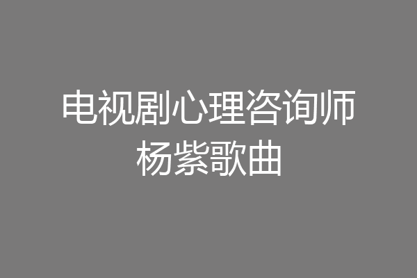 电视剧心理咨询师杨紫歌曲