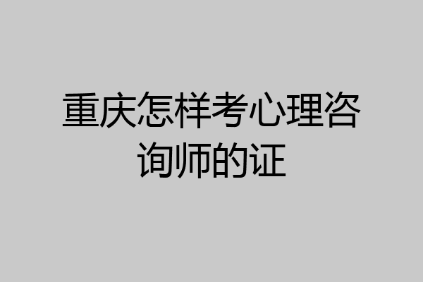 重庆怎样考心理咨询师的证