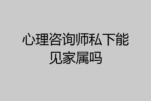 心理咨询师私下能见家属吗