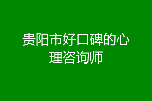 贵阳市好口碑的心理咨询师