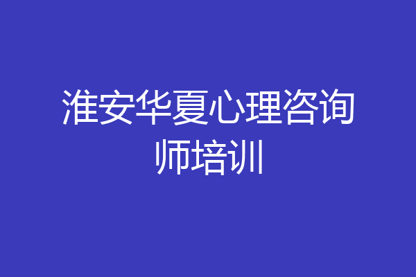 淮安华夏心理咨询师培训