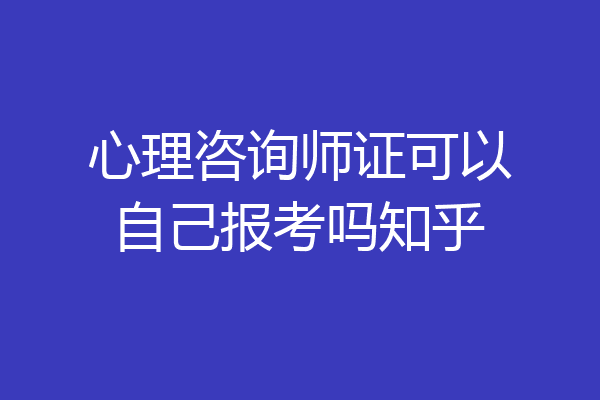 心理咨询师证可以自己报考吗知乎