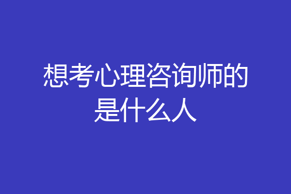 想考心理咨询师的是什么人