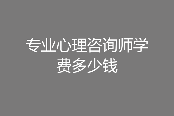 专业心理咨询师学费多少钱