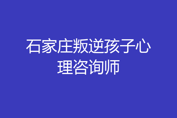 石家庄叛逆孩子心理咨询师