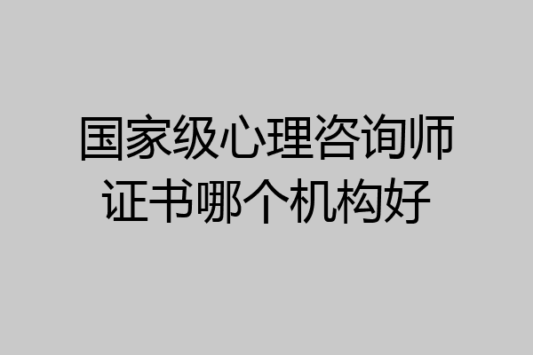国家级心理咨询师证书哪个机构好