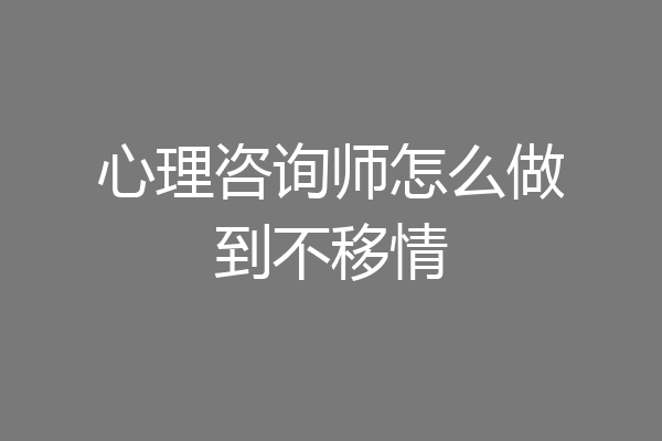 心理咨询师怎么做到不移情