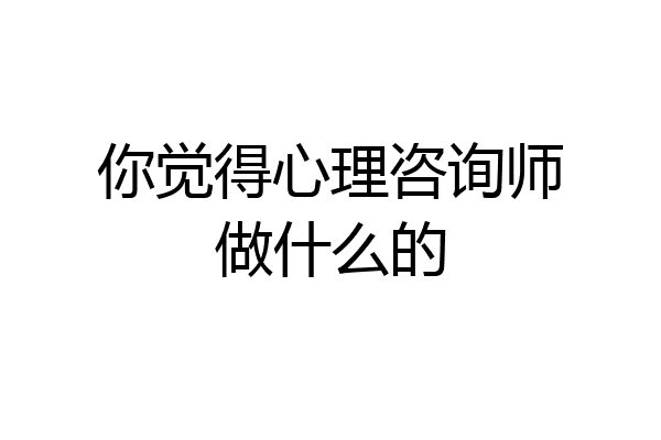 你觉得心理咨询师做什么的