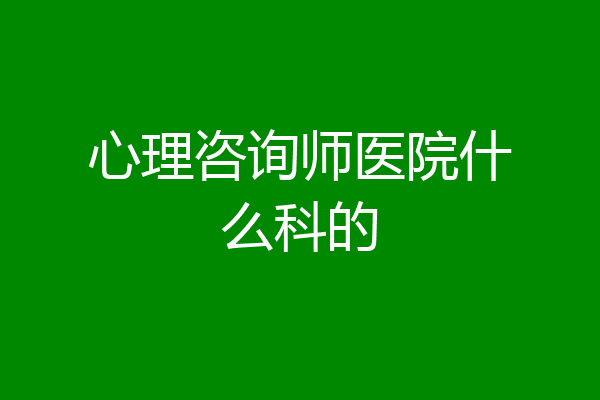 心理咨询师医院什么科的
