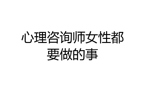 心理咨询师女性都要做的事