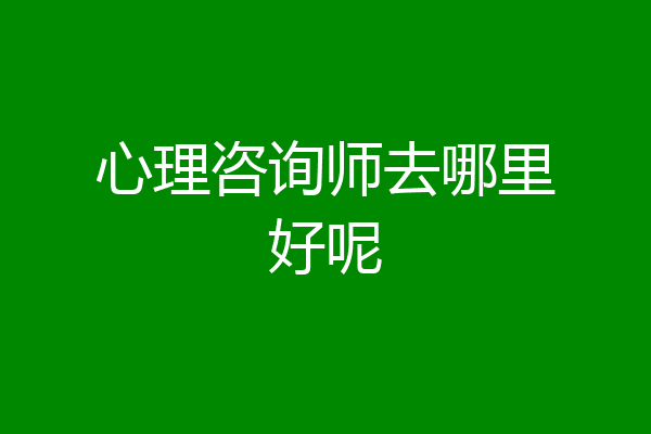 心理咨询师去哪里好呢