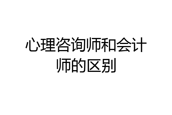 心理咨询师和会计师的区别
