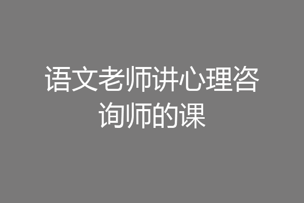 语文老师讲心理咨询师的课