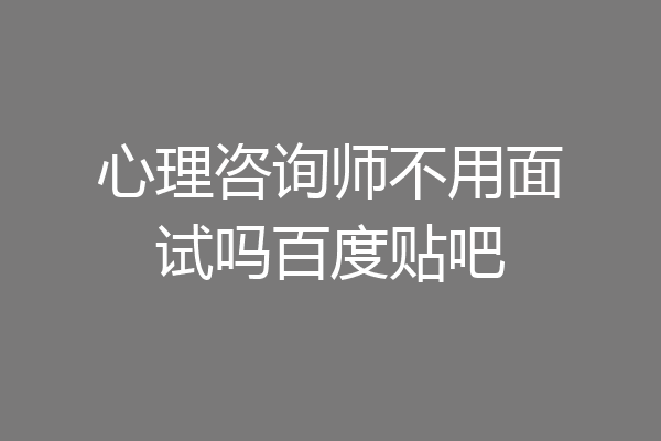 心理咨询师不用面试吗百度贴吧