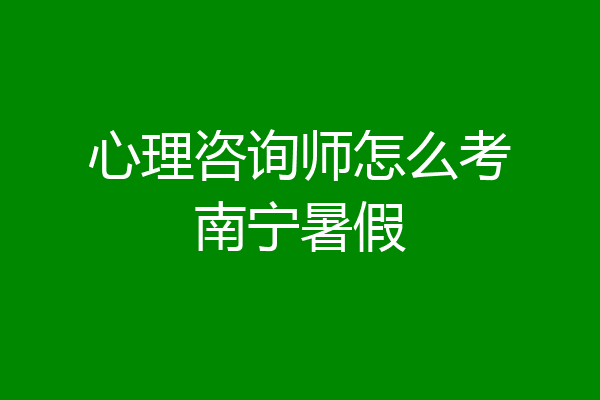 心理咨询师怎么考南宁暑假
