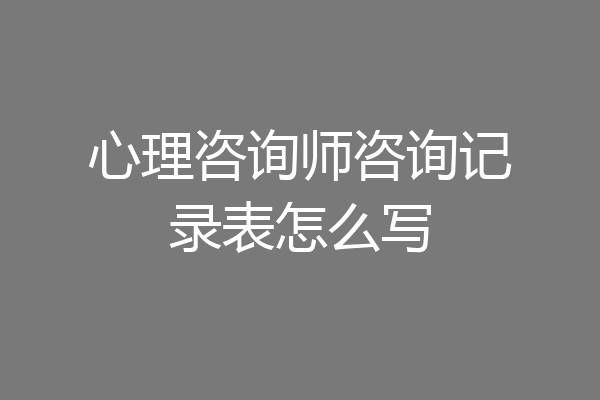 心理咨询师咨询记录表怎么写