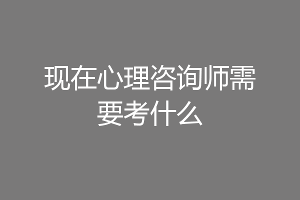 现在心理咨询师需要考什么