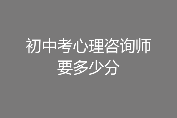 初中考心理咨询师要多少分