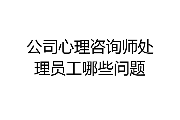 公司心理咨询师处理员工哪些问题
