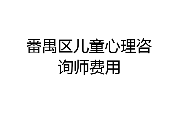 番禺区儿童心理咨询师费用